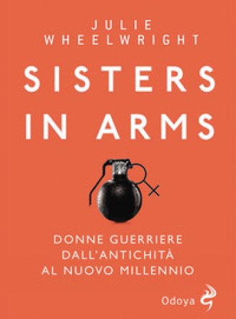 Sisters in Arms. Donne guerriere dall'antichità al nuovo millennio Julie Wheelwright