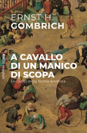 A cavallo di un manico di scopa. Le radici della forma artistica Ernst Hans Gombrich