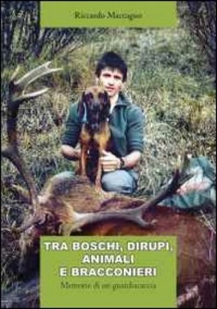 Tra boschi, dirupi, animali e bracconieri. Memorie di un guardiacaccia Riccardo Maccagno