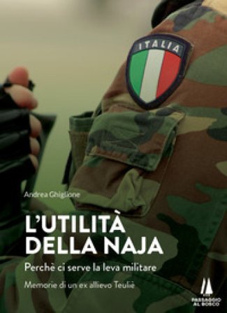 L'utilità della naja. Perchè ci serve la leva militare. Memorie di un ex allievo Teuliè Andrea Ghiglione