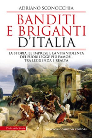Banditi e briganti d'Italia. La storia, le imprese e la vita violenta dei fuorilegge più famosi, tra leggenda e realtà Adriano Sconocchia