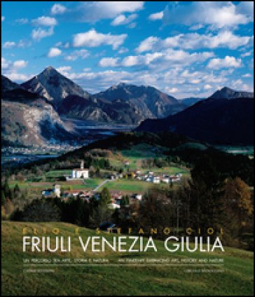 Friuli Venezia Giulia. Un percorso tra arte, storia e natura Elio Ciol