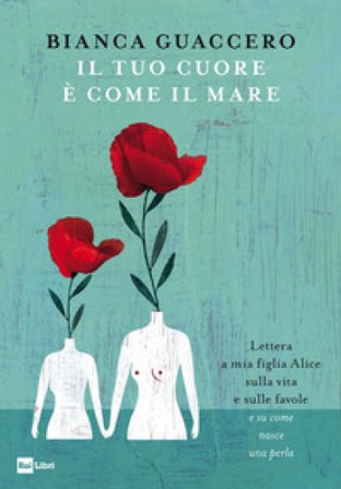 Il tuo cuore è come il mare. Lettera a mia figlia Alice sulla vita e sulle favole e «su come nasce una perla» Bianca Guaccero