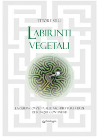Labirinti vegetali. La guida completa alle architetture verdi dei cinque continenti. Ediz. a colori Ettore Selli