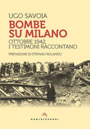 Bombe su Milano. Ottobre 1942, i testimoni raccontano Ugo Savoia