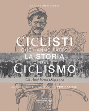 Ciclisti che hanno fatto la storia del ciclismo. Gli anni eroici 1869-1914. Nuova ediz. Luciano Mereghetti