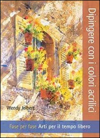 Dipingere con i colori acrilici. Fase per fase. Arti per il tempo libero. Ediz. illustrata Wendy Jelbert