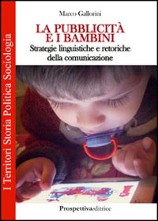 La pubblicità e i bambini. Strategie linguistiche e retoriche della comunicazione Marco Gallorini