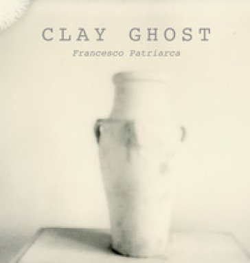 Clay ghost. Ediz. illustrata Francesco Patriarca