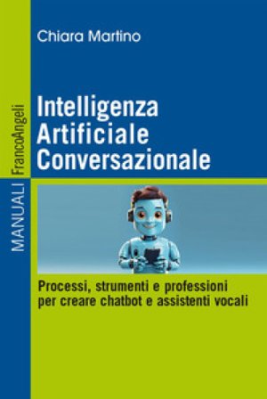Intelligenza Artificiale Conversazionale. Processi, strumenti e professioni per creare chatbot e assistenti vocali Chiara Martino