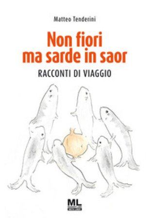 Non fiori ma sarde in saor. Racconti di viaggio Matteo Tenderini