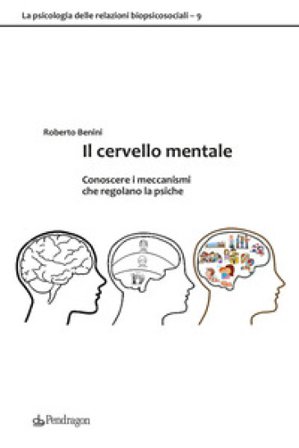 Il cervello mentale. Conoscere i meccanismi che regolano la psiche Roberto Benini
