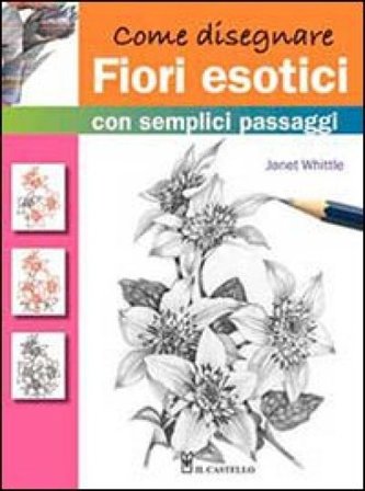 Come disegnare fiori esotici con semplici passaggi. Ediz. illustrata Janet Whittle