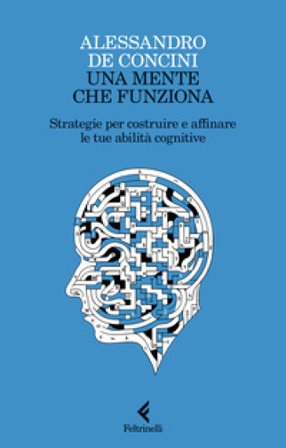 Una mente che funziona. Strategie per costruire e affinare le tue abilità cognitive Alessandro De Concini