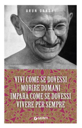 Vivi come se dovessi morire domani. Impara come se dovessi vivere per sempre Arun Gandhi
