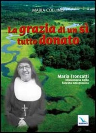 La grazia di un sì tutto donato. Maria Troncatti missionaria nella foresta amazzonica Maria Collino