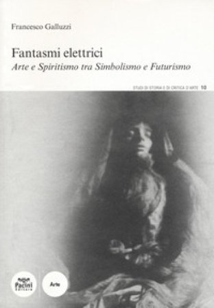 Fantasmi elettrici. Arte e spiritismo tra simbolismo e futurismo Francesco Galluzzi