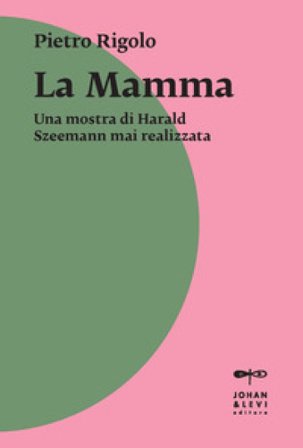 «La mamma». Una mostra di Harald Szeemann mai realizzata Pietro Rigolo