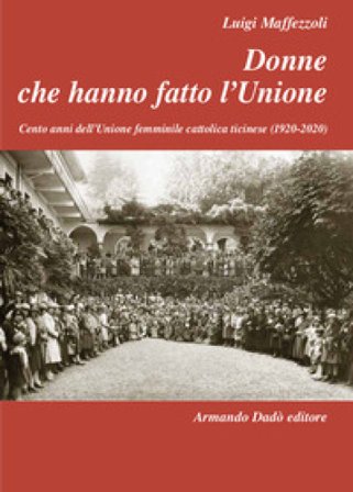 Donne che hanno fatto l'Unione. Cento anni dell'Unione femminile cattolica ticinese (1920-2020) Luigi Maffezzoli