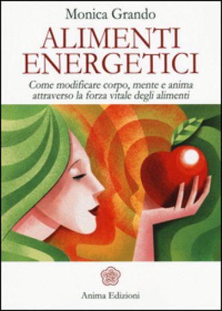 Alimenti energetici. Come modificare corpo, mente e anima attraverso la forza vitale degli alimenti Monica Grando
