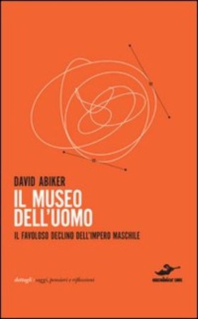 Il museo dell'uomo. Il favoloso declino dell'impero maschile David Abiker