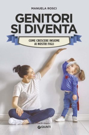 Genitori si diventa. Come crescere insieme ai nostri figli Manuela Rosci
