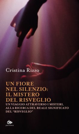 Un fiore nel silenzio: il mistero del risveglio. Un viaggio attraverso i misteri, alla ricerca del reale significato del «risveglio» Cristina Rizzo