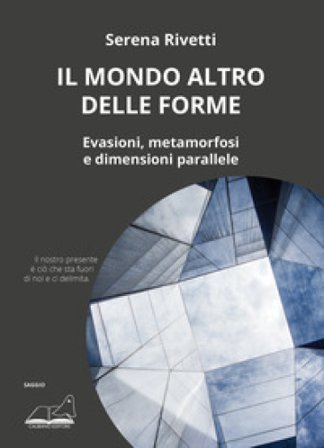 Il mondo altro delle forme. Evasioni, metamorfosi e dimensioni parallele Serena Rivetti