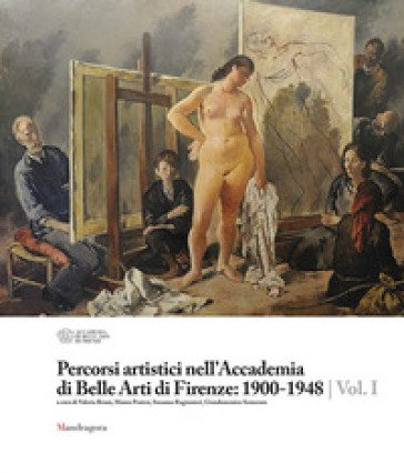 Percorsi artistici nell'Accademia di Belle Arti di Firenze: 1900-1948. Ediz. a colori. Vol. 1