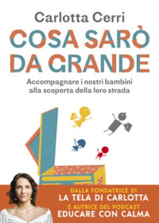 Cosa sarò da grande. Accompagnare i nostri bambini alla scoperta della loro strada Carlotta Cerri