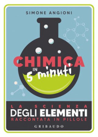 Chimica in 5 minuti. La scienza degli elementi raccontata in pillole Simone Angioni