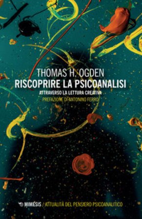 Riscoprire la psicoanalisi. Attraverso la lettura creativa Thomas H. Ogden