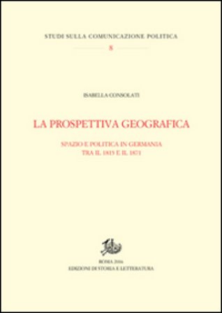 La prospettiva geografica. Spazio e politica in Germania tra rivoluzione e unificazione Isabella Consolati
