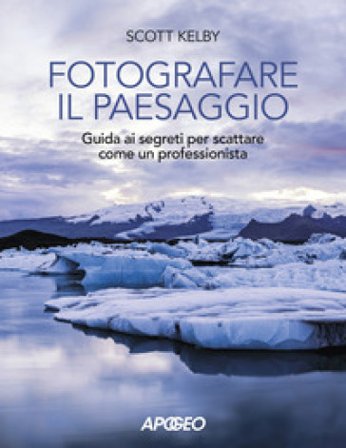 Fotografare il paesaggio. Guida ai segreti per scattare come un professionista Scott Kelby