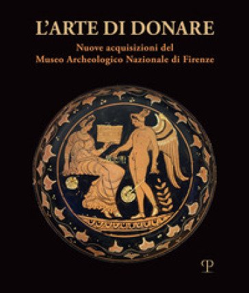 L'arte di donare. Nuove acquisizioni del Museo Archeologico Nazionale di Firenze. Catalogo della mostra (Firenze, 10 marzo 2018-10 marzo 2019). Ediz. 