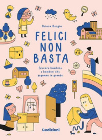 Felici non basta. Educare bambine e bambini che sognano in grande Chiara Borgia