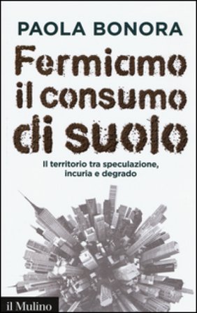 Fermiamo il consumo di suolo. Il territorio tra speculazione, incuria e degrado Paola Bonora
