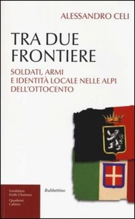 Tra due frontiere. Soldati, armi e identità locale nelle Alpi dell'Ottocento Alessandro Celi