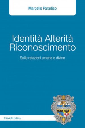 Identità alterità riconoscimento. Sulle relazioni umane e divine Marcello Paradiso
