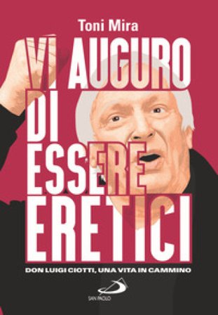 Vi auguro di essere eretici. Don Luigi Ciotti, una vita in cammino Antonio M. Mira