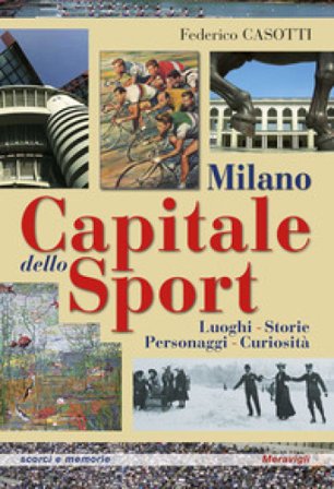 Milano capitale dello sport. Luoghi. Storie. Personaggi. Curiosità Federico Casotti