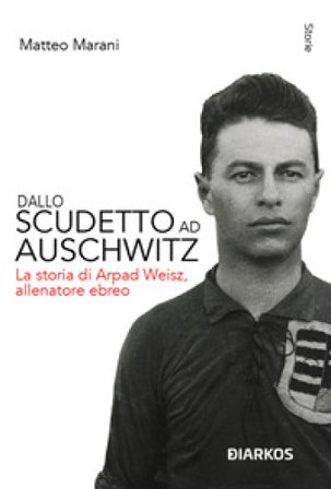 Dallo scudetto ad Auschwitz. La storia di Arpad Weisz, allenatore ebreo. Nuova ediz. Matteo Marani