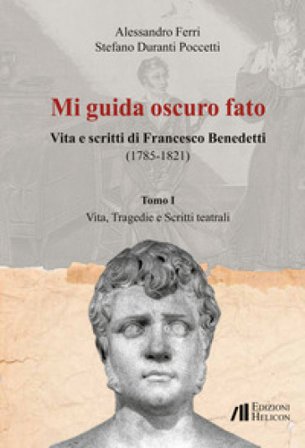 Mi guida oscuro fato. Vita e scritti di Francesco Benedetti (1785-1821). Vol. 1: Vita, tragedie e scritti teatrali Alessandro Ferri