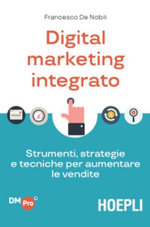 Digital marketing integrato. Strumenti, strategie e tecniche per aumentare le vendite Francesco De Nobili