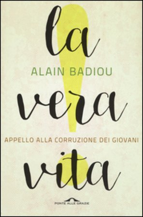 La vera vita. Appello alla corruzione dei giovani Alain Badiou