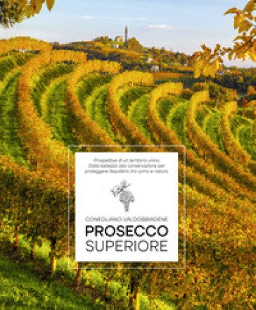 Prosecco Superiore. Prospettive di un territorio unico. Dalla bellezza alla conservazione per proteggere l'equilibrio tra uomo e natura Elisa Giraud