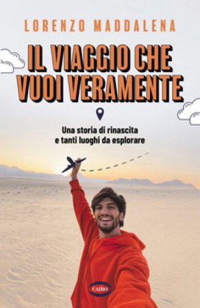 Il viaggio che vuoi veramente. Una storia di rinascita e tanti luoghi da esplorare Lorenzo Maddalena