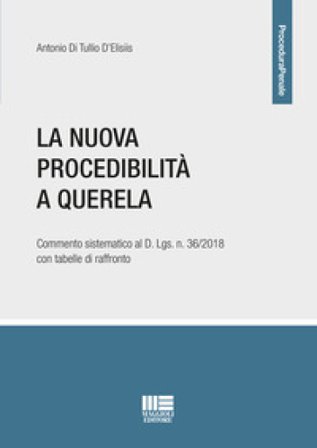 La nuova procedibilità a querela. Commento sistematico al D. Lgs. n. 36/2018 con tabelle di raffronto Antonio Di Tullio D'Elisiis