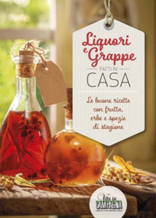 Liquori e grappe fatti in casa. Le buone ricette con frutta, erbe e spezie di stagione Rita Bacchella