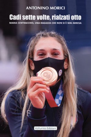 Cadi sette volte, rialzati otto. Maria Centracchio, una ragazza che non si è mai arresa Antonino Morici